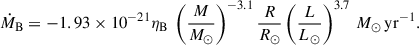 $$ \begin{aligned} \dot{M}_{\mathrm{B} } = - 1.93\times 10^{-21} \eta _{\mathrm{B} }\ \left(\frac{M}{M_{\odot }}\right)^{-3.1}\frac{R}{R_{\odot }} \left(\frac{L}{L_{\odot }}\right)^{3.7}\,M_{\odot }\,\mathrm{yr}^{-1}. \end{aligned} $$