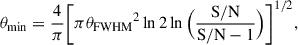 $$ \begin{aligned} \theta _{\rm min}=\frac{4}{\pi }\bigg [\pi {\theta _{\rm FWHM}}^{2}\ln {2}\ln {\Big (\frac{\mathrm{S/N}}{\mathrm{S/N}-1}\Big )}\bigg ]^{1/2}, \end{aligned} $$