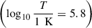 $ \left(\log_{10}\frac{T}{1\,\text{ K}} = 5.8\right) $