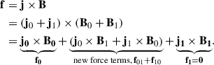 $$ \begin{aligned} \mathbf f&= \mathbf j \times \mathbf B \nonumber \\&= (\mathbf j _0+\mathbf j _1) \times (\mathbf B _0 + \mathbf B _1) \nonumber \\&= \underbrace{\mathbf{j _0\times \mathbf B _0}}_\mathbf{f _0} + \underbrace{\left( \mathbf j _0\times \mathbf B _1 + \mathbf j _1\times \mathbf B _0 \right)}_{ \text{ new} \text{ force} \text{ terms,}\, \mathbf f _{01} + \mathbf f _{10}} + \underbrace{\mathbf{j _1\times \mathbf B _1}}_\mathbf{f _1 = 0}. \end{aligned} $$
