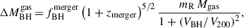 $$ \begin{aligned} \Delta {M}_{\mathrm{BH} }^\mathrm{{gas}}\,{=}\,f_{\mathrm{BH} }^\mathrm{{merger}}\left(1+z_{\rm {merger}}\right)^{5 / 2} \frac{m_{\mathrm{R} } \, {M}_{\rm {gas}}}{1+\left(V_{\mathrm{BH} } / V_{200}\right)^2}, \end{aligned} $$