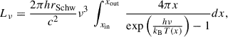 $$ \begin{aligned} L_{\nu } = \frac{2 \pi h r_{\rm {Schw}}}{c^{2}}\nu ^{3} \ \int _{x_{\rm {in}}}^{x_{\rm {out}}} \ \frac{4 \pi x }{\mathrm{{exp}}\left(\frac{h \nu }{k_{\rm {B}} \, T(x)}\right)-1} dx, \end{aligned} $$
