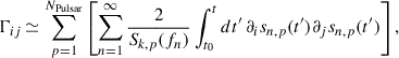 $$ \begin{aligned} \Gamma _{ij} \,{\simeq }\, \sum _{p = 1}^{N_{\rm {Pulsar}}} \left[\sum _{n = 1}^{\infty } \dfrac{2}{S_{k,p}(f_n)} \int _{t_0}^{t} dt^{\prime } \, \partial _i s_{n,p}(t^{\prime }) \partial _j s_{n,p}(t^{\prime })\right], \end{aligned} $$