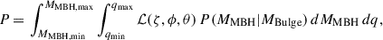$$ \begin{aligned} P \,{=}\, \int ^{M_{\rm {MBH,max}}}_{M_{\rm {MBH,min}}}\int ^{q_{\rm {max}}}_{q_{\rm {min}}}\mathcal{L} (\zeta ,\phi ,\theta ) \, P({M_{\rm {MBH}}} |{M_{\rm {Bulge}}}) \, d{M_{\rm {MBH}}} \, dq, \end{aligned} $$