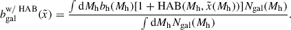 Mathematical equation: $$ \begin{aligned} b_{\rm gal}^\mathrm{w/\ HAB}(\tilde{x}) = \frac{\int \mathrm{d} {M_{\mathrm{h} }} b_\mathrm{h} ({M_{\mathrm{h} }})[1 + \mathrm{HAB}({M_{\mathrm{h} }}, \tilde{x}({M_{\mathrm{h} }}))] N_{\rm gal}({M_{\mathrm{h} }})}{\int \mathrm{d} {M_{\mathrm{h} }} N_{\rm gal}({M_{\mathrm{h} }})}. \end{aligned} $$