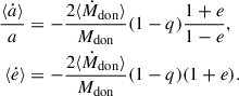 $$ \begin{aligned} \frac{\langle \dot{a} \rangle }{a}&= -\frac{2 \langle \dot{M}_{\rm don} \rangle }{M_{\rm don}} (1- q) \frac{1 + e}{1-e}, \\ \langle \dot{e} \rangle&= -\frac{2 \langle \dot{M}_{\rm don} \rangle }{M_{\rm don}} (1- q) (1 + e). \end{aligned} $$