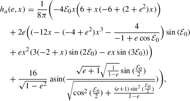 $$ \begin{aligned} h_{a}&(e,x) =\frac{1}{8 \pi } \Biggl ( -4 \mathcal{E} _0 x \nonumber \Bigl (6+x(-6+(2+e^{2})x)\Bigr ) \\ \nonumber&+ 2e \Bigl ((-12x-(-4+e^{2})x^{3}-\frac{4}{-1+e\cos {\mathcal{E} _0}} \Bigr )\sin {(\mathcal{E} _0}) \\ \nonumber&+ ex^{2}(3(-2+x)\sin {(2\mathcal{E} _0}) -ex\sin {(3\mathcal{E} _0}))\Bigr ) \\&+\frac{16}{\sqrt{1-e^2}} {\text{ asin}}{(\frac{\sqrt{e + 1} \sqrt{\frac{1}{1 - e}} \sin {(\frac{\mathcal{E} _0}{2} )}}{\sqrt{\cos ^{2}{(\frac{\mathcal{E} _0}{2} )} + \frac{(e + 1) \sin ^{2}{(\frac{\mathcal{E} _0}{2} )}}{1 - e}}} )}\Biggr ), \\ \nonumber \end{aligned} $$