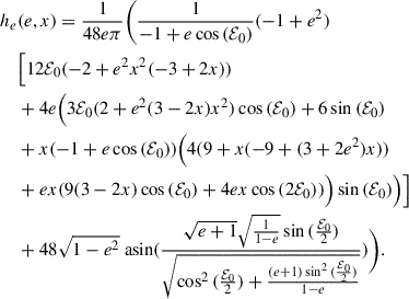 $$ \begin{aligned} h_{e}&(e,x) =\frac{1}{48 e\pi } \Biggl ( \frac{1}{-1+e\cos {(\mathcal{E} _0})}(-1+e^{2}) \nonumber \\&\Bigl [12 \mathcal{E} _0 (-2+e^{2}x^{2}(-3+2x)) \nonumber \\&+ 4e \Bigl (3\mathcal{E} _0(2+e^{2}(3-2x)x^{2})\cos {(\mathcal{E} _0}) +6\sin {(\mathcal{E} _0}) \nonumber \\&+x(-1+e\cos {(\mathcal{E} _0}))\Bigl (4(9+x(-9+(3+2e^{2})x)) \nonumber \\&+ ex(9(3-2x)\cos {(\mathcal{E} _0)}+4ex\cos {(2\mathcal{E} _0}))\Bigr )\sin {(\mathcal{E} _0})\Bigl )\Bigl ] \nonumber \\&+48\sqrt{1-e^2}{\text{ asin}}{(\frac{\sqrt{e + 1} \sqrt{\frac{1}{1 - e}} \sin {(\frac{\mathcal{E} _0}{2} )}}{\sqrt{\cos ^{2}{(\frac{\mathcal{E} _0}{2} )} + \frac{(e + 1) \sin ^{2}{(\frac{\mathcal{E} _0}{2} )}}{1 - e}}} )}\Biggr ). \\ \nonumber \end{aligned} $$
