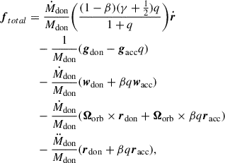 $$ \begin{aligned} \boldsymbol{f}_{total}&= \frac{\dot{M}_{\rm don}}{M_{\rm don}} \biggl (\frac{(1-\beta )(\gamma + \frac{1}{2})q}{1+q} \biggr ) \boldsymbol{\dot{r}} \nonumber \\&\quad - \frac{1}{M_{\rm don}}(\boldsymbol{g}_{\rm don} - \boldsymbol{g}_{\rm acc}q) \nonumber \\&\quad - \frac{\dot{M}_{\rm don}}{M_{\rm don}} (\boldsymbol{w}_{\rm don} + \beta q \boldsymbol{w}_{\rm acc})\\&\quad - \frac{\dot{M}_{\rm don}}{M_{\rm don}} (\boldsymbol{\Omega }_{\rm orb} \times \boldsymbol{r}_{\rm don} + \boldsymbol{\Omega }_{\rm orb} \times \beta q \boldsymbol{r}_{\rm acc}) \nonumber \\&\quad - \frac{\ddot{M}_{\rm don}}{M_{\rm don}} (\boldsymbol{r}_{\rm don} + \beta q \boldsymbol{r}_{\rm acc}), \nonumber \end{aligned} $$