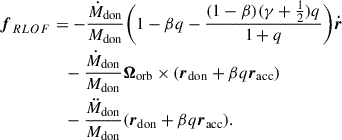 $$ \begin{aligned} \boldsymbol{f}_{RLOF}&= - \frac{\dot{M}_{\rm don}}{M_{\rm don}} \biggl (1- \beta q -\frac{(1-\beta )(\gamma + \frac{1}{2})q}{1+q} \biggr ) \boldsymbol{\dot{r}} \nonumber \\&\quad - \frac{\dot{M}_{\rm don}}{M_{\rm don}} \boldsymbol{\Omega }_{\rm orb} \times (\boldsymbol{r}_{\rm don} + \beta q \boldsymbol{r}_{\rm acc})\\&\quad - \frac{\ddot{M}_{\rm don}}{M_{\rm don}} (\boldsymbol{r}_{\rm don} + \beta q \boldsymbol{r}_{\rm acc}). \nonumber \end{aligned} $$