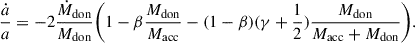 $$ \begin{aligned} \frac{\dot{a}}{a} = -2 \frac{\dot{M}_{\rm don}}{M_{\rm don}} \Biggl (1-\beta \frac{M_{\rm don}}{M_{\rm acc}} - (1-\beta )(\gamma + \frac{1}{2}) \frac{M_{\rm don}}{M_{\rm acc}+M_{\rm don}}\Biggr ). \end{aligned} $$