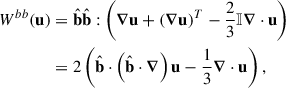$$ \begin{aligned} W^{bb}(\mathbf{u})&= \hat{\mathbf{b }}\hat{\mathbf{b }}: \left( \boldsymbol{\nabla } \mathbf{u} + (\boldsymbol{\nabla } \mathbf{u})^{T} - \frac{2}{3} {\mathbb{I} } \boldsymbol{\nabla } \cdot \mathbf{u} \right) \nonumber \\&= 2 \left( \hat{\mathbf{b }}\cdot \left( \hat{\mathbf{b }}\cdot \boldsymbol{\nabla } \right)\mathbf{u } - \frac{1}{3} \boldsymbol{\nabla } \cdot \mathbf{u } \right), \end{aligned} $$