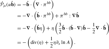 $$ \begin{aligned} \dot{{\mathcal{P} }}_{\mu }(u\hat{\mathbf{b }})&= - \hat{\mathbf{b }}\cdot \left( \boldsymbol{\nabla } \cdot {\pi }^{bb} \right) \nonumber \\&= - \boldsymbol{\nabla } \cdot \left( \hat{\mathbf{b }}\cdot {\pi }^{bb} \right) + {\pi }^{bb}:\boldsymbol{\nabla } \hat{\mathbf{b }}\nonumber \\&= - \boldsymbol{\nabla } \cdot \left( \hat{\mathbf{b }}\eta \right) + \eta \left( \frac{3}{2} \hat{\mathbf{b }}\cdot ( \hat{\mathbf{b }}\cdot \boldsymbol{\nabla } ) \hat{\mathbf{b }}- \frac{1}{2}\boldsymbol{\nabla } \cdot \hat{\mathbf{b }}\right) \nonumber \\&= - \left( \mathrm{div} (\eta ) + \frac{1}{2} \eta \partial _s \ln A \right). \end{aligned} $$