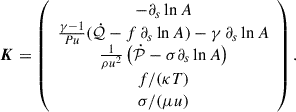 $$ \begin{aligned} \boldsymbol{K} = \left(\begin{array}{c} -\partial _s \ln A \\ \frac{\gamma - 1}{Pu}( \dot{\mathcal{Q} } - f\, \partial _s \ln A ) - \gamma \, \partial _s \ln A \\ \frac{1}{\rho u^2} \left( \dot{\mathcal{P} } - \sigma \partial _s \ln A \right) \\ {f/(\kappa T)} \\ {\sigma /(\mu u)} \end{array}\right). \end{aligned} $$