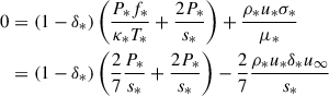 $$ \begin{aligned} 0&= (1 - \delta _*) \left(\frac{P_* f_*}{\kappa _* T_*} + \frac{2 P_*}{s_*}\right) + \frac{\rho _* u_* \sigma _*}{\mu _*} \nonumber \\&= (1 - \delta _*) \left(\frac{2}{7}\frac{P_*}{s_* } + \frac{2 P_*}{s_*}\right) - \frac{2}{7} \frac{\rho _* u_* \delta _* u_\infty }{s_*} \end{aligned} $$