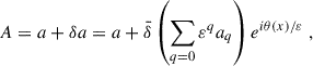 $$ \begin{aligned} A = a + \delta a = a + \bar{\delta }\left(\sum _{q = 0}{\varepsilon }^q a_q\right) e^{i\theta (x)/{\varepsilon }} \;, \end{aligned} $$