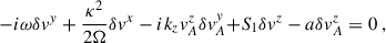 $$ \begin{aligned} -i&{\omega } \delta v^y +\frac{\kappa ^2 }{2{\Omega }}\delta v^x - i k_z v_A^z \delta v_A^y {+ S_1 \delta v^z - a \delta v_A^z}= 0 \;, \end{aligned} $$