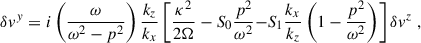 $$ \begin{aligned} &\delta v^y = i \left(\frac{{\omega }}{\omega ^2 - p^2}\right)\frac{k_z}{k_x}\left[\frac{\kappa ^2}{2{\Omega }} - S_0\frac{p^2}{{\omega }^2} {-S_1 \frac{k_x}{k_z}\left(1-\frac{p^2}{{\omega }^2}\right)} \right]\delta v^z \;, \end{aligned} $$