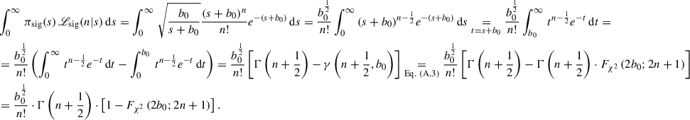 $$ \begin{aligned}&\int _{0}^{\infty } \, \pi _{\mathrm{sig} } (s)\, {\fancyscript {L}}_{\mathrm{sig} }(n|s) \, \mathrm{d}s = \int _{0}^{\infty } \, \sqrt{\frac{b_0}{s+b_0}} \frac{(s+b_0)^n}{n!} e^{-(s+b_0)} \, \mathrm{d}s = \frac{b_0^{\frac{1}{2}}}{n!} \int _0^\infty \, (s+b_0)^{n-\frac{1}{2}} e^{-(s+b_0)} \, \mathrm{d}s \underset{{t=s+b_0}}{=} \frac{b_{0}^{\frac{1}{2}}}{n!} \int _{b_{0}}^{\infty } \, t^{n-\frac{1}{2}} e^{-t} \, \mathrm{d}t =\nonumber \\&= \frac{b_{0}^{\frac{1}{2}}}{n!} \left(\int _{0}^{\infty } \, t^{n-\frac{1}{2}} e^{-t} \, \mathrm{d}t - \int _{0}^{b_{0}} \, t^{n-\frac{1}{2}} e^{-t} \, \mathrm{d}t\right) = \frac{b_{0}^{\frac{1}{2}}}{n!} \left[\Gamma \left(n+\frac{1}{2}\right) - \gamma \left(n+\frac{1}{2}, b_{0}\right) \right] \underset{{\mathrm{Eq.\ (A.3)} }}{=} \frac{b_{0}^{\frac{1}{2}}}{n!} \left[\Gamma \left(n+\frac{1}{2}\right) - \Gamma \left(n+\frac{1}{2}\right) \cdot F_{\chi ^{2}} \left(2b_{0}; 2n+1\right)\right]\nonumber \\&= \frac{b_0^{\frac{1}{2}}}{n!} \cdot \Gamma \left(n+\frac{1}{2}\right) \cdot \left[1 - F_{\chi ^2} \left(2b_0; 2n+1\right)\right]. \end{aligned} $$