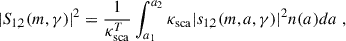 $$ \begin{aligned} |S_{1,2}(m,\gamma )|^2 = \frac{1}{\kappa _{\mathrm{sca} }^T} \int _{a_1}^{a_2} \kappa _{\mathrm{sca} }|s_{1,2}(m,a,\gamma )|^2 n(a) da \; , \end{aligned} $$