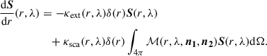 $$ \begin{aligned} \frac{\mathrm{d}\boldsymbol{S}}{\mathrm{d}r}(r,\lambda )&= -\kappa _{\mathrm{ext} }(r,\lambda )\delta (r)\boldsymbol{S}(r,\lambda )\\&\quad +\kappa _{\mathrm{sca} }(r,\lambda )\delta (r)\int _{4\pi }\mathcal{M} (r,\lambda ,\boldsymbol{n_1},\boldsymbol{n_2})\boldsymbol{S}(r,\lambda )\mathrm{d}\Omega . \nonumber \end{aligned} $$