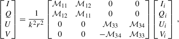 $$ \begin{aligned} \begin{bmatrix} I\\ Q\\ U\\ V \end{bmatrix} = \frac{1}{k^2 r^{2}}\begin{bmatrix} \mathcal{M} _{11}&\mathcal{M} _{12}&0&0 \\ \mathcal{M} _{12}&\mathcal{M} _{11}&0&0 \\ 0&0&\mathcal{M} _{33}&\mathcal{M} _{34} \\ 0&0&-\mathcal{M} _{34}&\mathcal{M} _{33} \\ \end{bmatrix}\begin{bmatrix} I_i \\ Q_i \\ U_i \\ V_i \end{bmatrix}\;, \end{aligned} $$