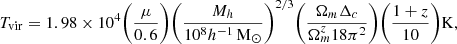 $$ \begin{aligned} T_{\rm vir} = 1.98\times 10^4 \bigg (\frac{\mu }{0.6}\bigg ) \bigg (\frac{M_h}{10^8 h^{-1} \,\mathrm{M}_{\odot }}\bigg )^{2/3} \bigg (\frac{\Omega _m \Delta _c}{\Omega _m^z 18 \pi ^2}\bigg ) \bigg (\frac{1+z}{10}\bigg ) \mathrm{K}, \end{aligned} $$