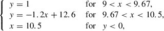 $$ \begin{aligned} {\left\{ \begin{array}{ll} y = 1&\text{ for} \quad 9 < x < 9.67, \\ y = -1.2 x + 12.6&\text{ for} \quad 9.67 < x < 10.5, \\ x = 10.5&\text{ for} \quad y < 0, \end{array}\right.} \end{aligned} $$