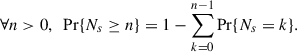 $$ \begin{aligned} \forall n > 0, \ \ \mathrm{Pr}\{N_s \ge n\} = 1 - \sum _{k = 0}^{n-1} \mathrm{Pr}\{N_s = k\}. \end{aligned} $$