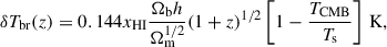 $$ \begin{aligned} \delta T_{\rm br}(z)&=0.144 x_{\rm HI} \frac{\Omega _{\rm b}h}{\Omega _{\rm m}^{1/2}} (1+z)^{1/2} \left[1-\frac{T_{\rm CMB}}{T_{\rm s}}\right]\,\mathrm{K},\end{aligned} $$
