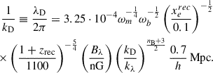 $$ \begin{aligned} \frac{1}{k_{\rm D}}\equiv \frac{\lambda _{\rm D}}{2\pi }=3.25\cdot 10^{-4}\omega _m^{-\frac{1}{4}}\omega _b^{-\frac{1}{2}}\left(\frac{x_e^{rec}}{0.1}\right)^{-\frac{1}{2}}\nonumber \\ \times \left(\frac{1+z_{\rm rec}}{1100}\right)^{-\frac{5}{4}}\left(\frac{B_\lambda }{\mathrm{nG}}\right)\left(\frac{k_{\rm D}}{k_\lambda }\right)^{\frac{n_{\rm B}+3}{2}}\frac{0.7}{h}\, \mathrm{Mpc}. \end{aligned} $$