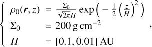 $ \left\{\begin{array}{ll} \rho_{0}(\boldsymbol{r}, z) & =\frac{\Sigma_{0}}{\sqrt{2 \pi} H} \exp \left(-\frac{1}{2}\left(\frac{z}{H}\right)^{2}\right)\\ \Sigma_{0} & =200 \mathrm{~g} \mathrm{~cm}^{-2} \\ H & =[0.1,0.01] \mathrm{AU} \end{array},\right. $