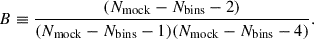 $$ \begin{aligned} B&\equiv \frac{(N_{\mathrm{mock}} - N_{\mathrm{bins}} - 2)}{(N_{\mathrm{mock}} - N_{\mathrm{bins}} - 1)(N_{\mathrm{mock}} - N_{\mathrm{bins}} - 4)} .\end{aligned} $$