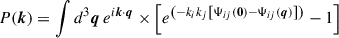 $$ \begin{aligned} P(\boldsymbol{k}) = \int d^3\boldsymbol{q}\, e^{i\boldsymbol{k} \cdot \boldsymbol{q}}\times \left[e^{\left(-k_ik_j\left[ \Psi _{ij}(\boldsymbol{0}) - \Psi _{ij}(\boldsymbol{q})\right] \right)} - 1\right] \end{aligned} $$