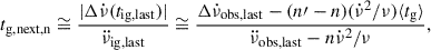 $$ \begin{aligned} t_{\rm {g,next,n}} \cong \frac{|\Delta \dot{\nu }(t_{\rm {ig,last}})|}{\ddot{\nu }_{\rm {ig,last}}} \cong \frac{\Delta \dot{\nu }_{\rm {obs,last}} - (n\prime - n)(\dot{\nu }^2/\nu )\langle t_{\rm {g}}\rangle }{\ddot{\nu }_{\rm {obs,last}} - n \dot{\nu }^2/\nu }, \end{aligned} $$