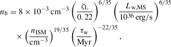 Mathematical equation: $$ \begin{aligned} n_\mathrm{b}&= 8\times 10^{-3}\,\mathrm{cm}^{-3} \left(\frac{\zeta _\mathrm{L} }{0.22}\right)^{6/35} \left(\frac{L_{\rm w, MS}}{10^{36}\,\mathrm{erg/s}} \right)^{6/35}\nonumber \\&\quad \times \left(\frac{n_{\rm ISM}}{\mathrm{cm}^{-3}} \right)^{19/35} \left( \frac{\tau _{\rm w}}{\mathrm{Myr}} \right)^{-22/35}, \end{aligned} $$