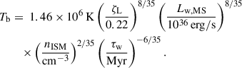 Mathematical equation: $$ \begin{aligned} T_\mathrm{b}&= \ 1.46 \times 10^6\,\mathrm{K} \left(\frac{\zeta _\mathrm{L} }{0.22}\right)^{8/35} \left(\frac{L_{\rm w, MS}}{10^{36}\,\mathrm{erg/s}} \right)^{8/35}\nonumber \\&\quad \times \left(\frac{n_{\rm ISM}}{\mathrm{cm}^{-3}} \right)^{2/35} \left( \frac{\tau _{\rm w}}{\mathrm{Myr}} \right)^{-6/35}. \end{aligned} $$