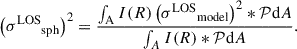 $$ \begin{aligned} \left({\sigma ^\mathrm{LOS}}_{\rm sph}\right)^2 = \frac{\int _{\rm A} I(R)\left({\sigma ^\mathrm{LOS}}_{\rm model}\right)^2 *\mathcal{P} \mathrm{d} A}{\int _A I(R)*\mathcal{P} \mathrm{d} A} . \end{aligned} $$