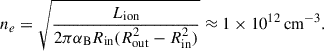 $$ \begin{aligned} n_e = \sqrt{\frac{L_{\rm ion}}{2\pi \alpha _{\rm B}R_{\rm in}(R_{\rm out}^2-R_{\rm in}^2)}} \approx 1\times 10^{12}\,\mathrm{cm}^{-3}. \end{aligned} $$