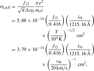 $$ \begin{aligned} \sigma _{\rm L\alpha ,0}&= \frac{f_{12}}{\sqrt{\pi }\Delta \nu _{\rm D}}\frac{\pi e^2}{m_e c} \\& = 5.88\times 10^{-14} \left(\frac{f_{12}}{0.416}\right) \left(\frac{\lambda _{0}}{1215.16\,\AA }\right)\nonumber \\&\qquad \qquad \qquad \qquad \times \left(\frac{T}{10^4\,\mathrm{K}}\right)^{-1/2}\,\mathrm{cm^2}\nonumber \\& = 3.79\times 10^{-14}\left(\frac{f_{12}}{0.416}\right) \left(\frac{\lambda _{0}}{1215.16\,\AA }\right)\nonumber \\&\qquad \qquad \qquad \qquad \times \left(\frac{v_{\rm th}}{20\,\mathrm{km/s}}\right)^{-1}\,\mathrm{cm^2} \nonumber , \end{aligned} $$
