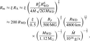 $$ \begin{aligned} R_{\rm m}&\approx \xi R_{\rm A} \approx \xi \left(\frac{B_p^2 R^6_{\rm WD}}{4\dot{M}\sqrt{2GM_{\rm WD}}}\right)^{\frac{2}{7}}\nonumber \\&\approx 200\,R_{\rm WD} \left(\frac{\xi }{0.5}\right) \left(\frac{B_p}{500\,\mathrm{MG}}\right)^{\frac{4}{7}} \left(\frac{R_{\rm WD}}{4800\,\mathrm{km}}\right)^{\frac{12}{7}} \nonumber \\&\qquad \qquad \qquad \qquad \times \left(\frac{M_{\rm WD}}{1.12\,\mathrm{M}_\odot }\right)^{-\frac{1}{7}} \left(\frac{\dot{M}}{10^{16}\,\mathrm{g/s}}\right)^{-\frac{2}{7}}, \end{aligned} $$