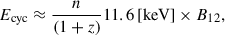 Mathematical equation: $$ \begin{aligned} E_{\rm cyc} \approx \frac{n}{(1+z)} 11.6\,[\mathrm{keV}] \times B_{12}, \end{aligned} $$