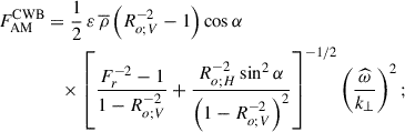 $$ \begin{aligned} F_{\rm AM}^\mathrm{CWB}&=\frac{1}{2}\,{\varepsilon }\,{\overline{\rho }}\left(R_{o;V}^{-2}-1\right)\cos \alpha \nonumber \\&\quad \times \left[\frac{F_{r}^{-2}-1}{1-R_{o;V}^{-2}}+\frac{R_{o;H}^{-2}\sin ^2\alpha }{\left(1-R_{o;V}^{-2}\right)^2}\right]^{-1/2}\left(\frac{\widehat{\omega }}{k_{\perp }}\right)^2; \end{aligned} $$