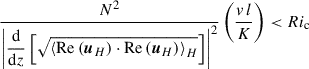 $$ \begin{aligned} \frac{N^2}{\left|\displaystyle {\frac{\mathrm{d}}{\mathrm{d}z}\left[\sqrt{\left < \mathrm{Re}\left({\boldsymbol{u}}_{H}\right)\cdot \mathrm{Re}\left({\boldsymbol{u}}_{H}\right)\right>_{H}}\right]}\right|^2}\left(\frac{v\,l}{K}\right) < Ri_{\rm c} \end{aligned} $$