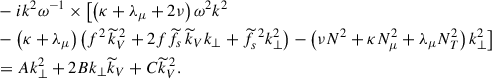 $$ \begin{aligned}&-ik^2\omega ^{-1}\times \bigl [\left(\kappa +\lambda _{\mu }+2\nu \right)\omega ^2k^2\nonumber \\&-\left(\kappa +\lambda _{\mu }\right)\left(f^2\,{\widetilde{k}}_V^{\,2}+2f{\widetilde{f}}_{s}\,{\widetilde{k}}_Vk_{\perp }+{\widetilde{f}}_{s}^{\,\,2}k_{\perp }^2\right)-\left(\nu N^2 + \kappa N_{\mu }^{2} + \lambda _{\mu } N_{T}^{2}\right)k_{\perp }^2\bigr ]\nonumber \\&=Ak_{\perp }^2+2Bk_{\perp }{\widetilde{k}}_V+C{\widetilde{k}}_V^{\,2}. \end{aligned} $$