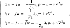 $$ \begin{aligned} \left\{ \begin{array}{lcl} \partial _{t}w-{\widetilde{f}} u=-\displaystyle {\frac{1}{{\overline{\rho }}_{\rm B}}}\partial _{z}p{\prime }+b+\nu \nabla ^{2}w\\ \partial _{t}v+f u=-\displaystyle {\frac{1}{{\overline{\rho }}_{\rm B}}}\partial _{y}p{\prime }+\nu \nabla ^{2}v\\ \partial _{t}u-f v+{\widetilde{f}}w=-\displaystyle {\frac{1}{{\overline{\rho }}_{\rm B}}}\partial _{x}p{\prime }+\nu \nabla ^{2}u \end{array}\right.\,, \end{aligned} $$