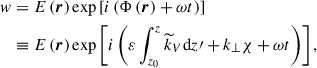 $$ \begin{aligned} w&=E\left(\boldsymbol{r}\right)\exp \left[i\left(\Phi \left(\boldsymbol{r}\right)+\omega t\right)\right]\nonumber \\&\equiv E\left(\boldsymbol{r}\right)\exp \left[i\left(\varepsilon \int _{z_0}^{z}{\widetilde{k}}_{V}\mathrm{d}z\prime +k_{\perp }\chi +\omega t\right)\right], \end{aligned} $$