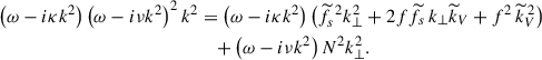 $$ \begin{aligned} \left(\omega -i\kappa k^{2}\right)\left(\omega -i\nu k^{2}\right)^{2}k^{2}&=\left(\omega -i\kappa k^{2}\right)\left({\widetilde{f}}_{s}^{\,\,2}k_{\perp }^{2}+2f{\widetilde{f}}_{s}\,k_{\perp }{\widetilde{k}}_{V}+f^{2}\,{\widetilde{k}}_{V}^{\,2}\right)\nonumber \\&\quad +\left(\omega -i\nu k^2\right)N^2 k_{\perp }^{2}. \end{aligned} $$