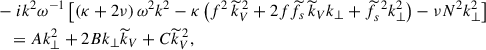 $$ \begin{aligned}&-ik^2\omega ^{-1}\left[\left(\kappa +2\nu \right)\omega ^2k^2-\kappa \left(f^2\,{\widetilde{k}}_V^{\,2}+2f{\widetilde{f}}_{s}\,{\widetilde{k}}_Vk_{\perp }+{\widetilde{f}}_{s}^{\,\,2}k_{\perp }^2\right)-\nu N^2k_{\perp }^2\right]\nonumber \\&\quad =Ak_{\perp }^2+2Bk_{\perp }{\widetilde{k}}_V+C{\widetilde{k}}_V^{\,2}, \end{aligned} $$