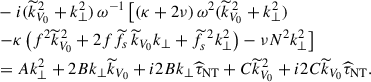 $$ \begin{aligned}&-i({\widetilde{k}}_{V_0}^{\,2}+k_{\perp }^2)\,\omega ^{-1}\left[\left(\kappa +2\nu \right)\omega ^2({\widetilde{k}}_{V_0}^{\,2}+k_{\perp }^2)\right.\nonumber \\&\left.-\kappa \left(f^2{\widetilde{k}}_{V_0}^{\,2}+2f {\widetilde{f}}_{s}\,{\widetilde{k}}_{V_0}k_{\perp }+{\widetilde{f}}_{s}^{\,\,2}k_{\perp }^2\right)-\nu N^2k_{\perp }^2\right]\nonumber \\&=Ak_{\perp }^2+2Bk_{\perp }{\widetilde{k}}_{V_0}+i2Bk_{\perp }{\widehat{\tau }}_{\rm NT}+C{\widetilde{k}}_{V_0}^{\,2}+i2C{\widetilde{k}}_{V_0}{\widehat{\tau }}_{\rm NT}. \end{aligned} $$